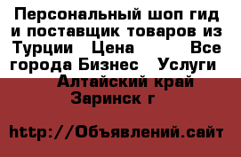 Персональный шоп-гид и поставщик товаров из Турции › Цена ­ 100 - Все города Бизнес » Услуги   . Алтайский край,Заринск г.